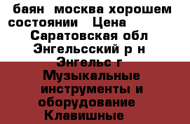 баян  москва хорошем состоянии › Цена ­ 10 000 - Саратовская обл., Энгельсский р-н, Энгельс г. Музыкальные инструменты и оборудование » Клавишные   
